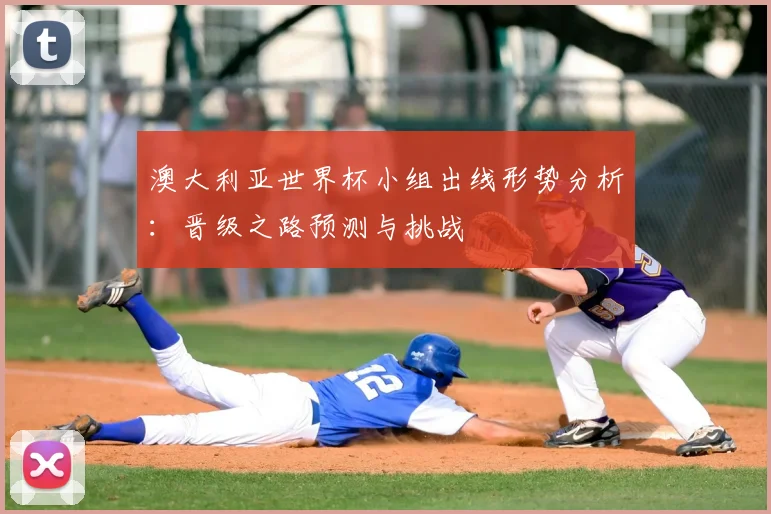 澳大利亚世界杯小组出线形势分析：晋级之路预测与挑战