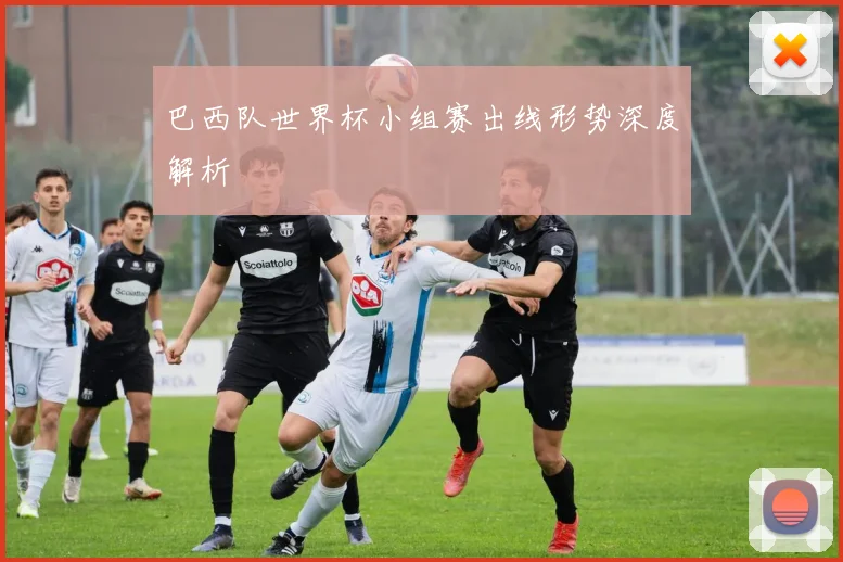 巴西队世界杯小组赛出线形势深度解析
