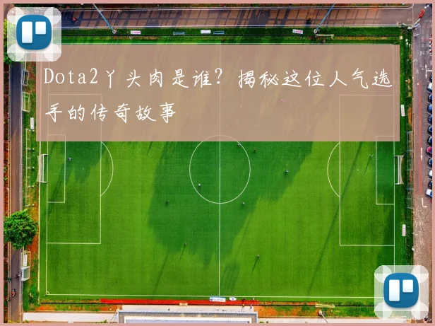 Dota2丫头肉是谁?揭秘这位人气选手的传奇故事