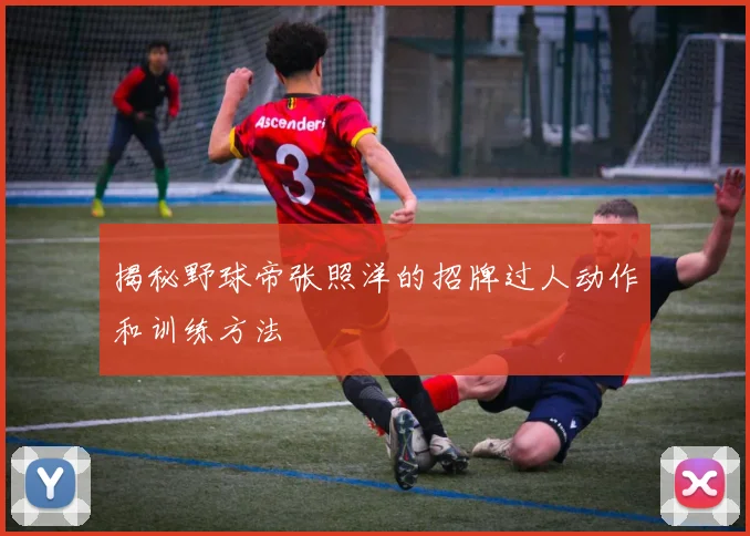揭秘野球帝张照洋的招牌过人动作和训练方法