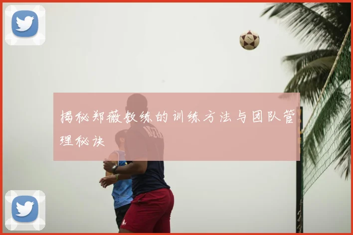 揭秘郑薇教练的训练方法与团队管理秘诀