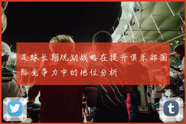足球长期规划战略在提升俱乐部国际竞争力中的地位分析