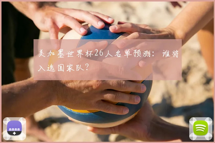 美加墨世界杯26人名单预测：谁将入选国家队？