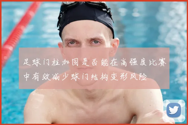 足球门柱加固是否能在高强度比赛中有效减少球门结构变形风险