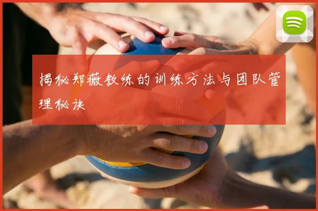 揭秘郑薇教练的训练方法与团队管理秘诀