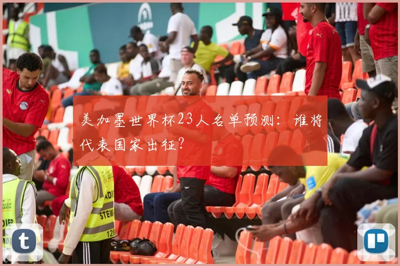 美加墨世界杯23人名单预测：谁将代表国家出征？