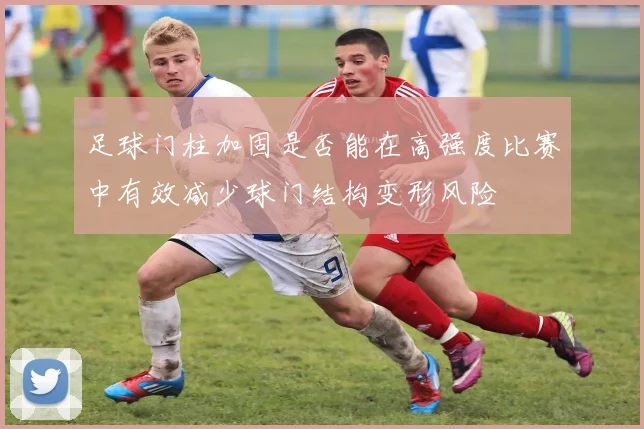 足球门柱加固是否能在高强度比赛中有效减少球门结构变形风险