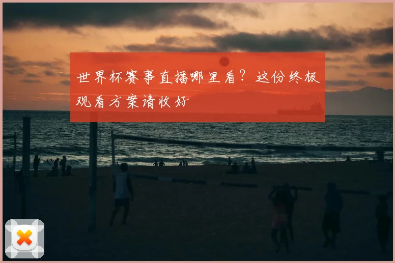 世界杯赛事直播哪里看?这份终极观看方案请收好