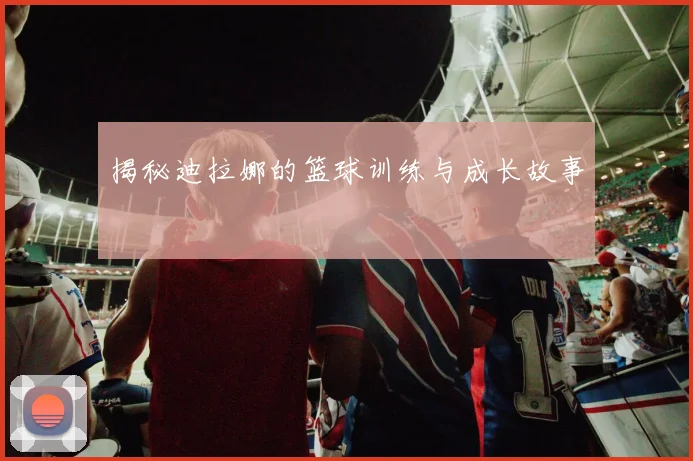 揭秘迪拉娜的篮球训练与成长故事