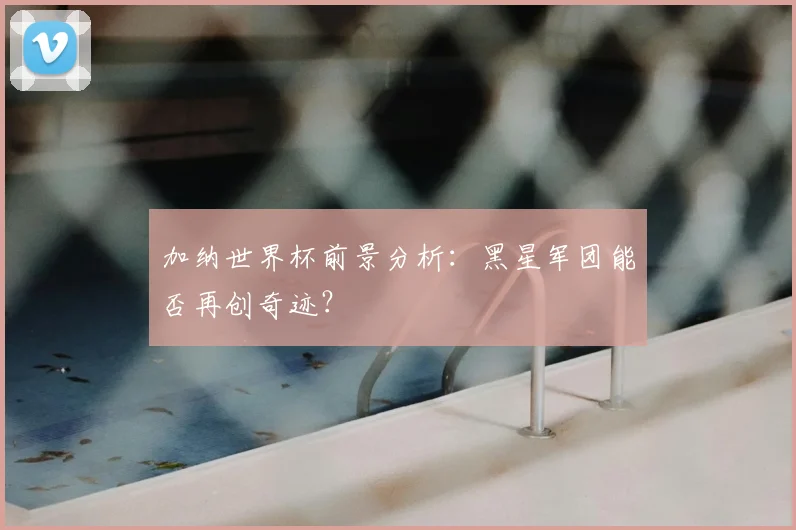 加纳世界杯前景分析:黑星军团能否再创奇迹?