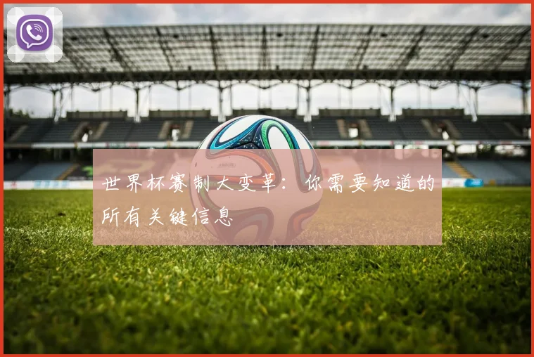 世界杯赛制大变革：你需要知道的所有关键信息